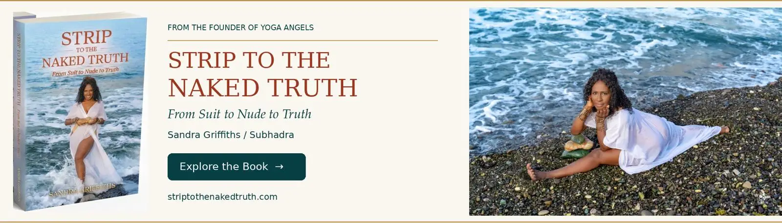 Strip to the Naked Truth: From Suit to Nude to Truth, a book by Sandra Griffiths (Subhadra), founder of Yoga Angels International. Explore the book at striptothenakedtruth.com